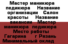 Мастер маникюра /педикюра  › Название организации ­ Салон красоты  › Название вакансии ­ Мастер маникюра ,педикюра  › Место работы ­ Гагарина 33, г Рязань  › Минимальный оклад ­ 15 000 › Максимальный оклад ­ 40 000 - Рязанская обл. Работа » Вакансии   